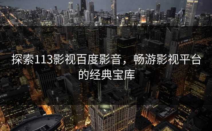 探索113影视百度影音，畅游影视平台的经典宝库