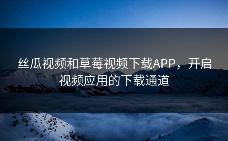 丝瓜视频和草莓视频下载APP,开启视频应用的下载通道 丝瓜视频和草莓视频下载APP,开启视频应用的下载通道