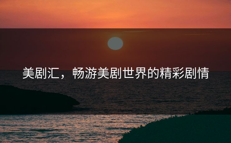 美剧汇,畅游美剧世界的精彩剧情 美剧汇,畅游美剧世界的精彩剧情