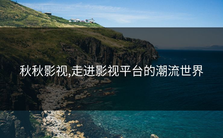 秋秋影视,走进影视平台的潮流世界 秋秋影视,走进影视平台的潮流世界