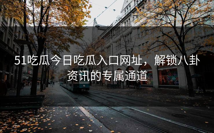 51吃瓜今日吃瓜入口网址，解锁八卦资讯的专属通道