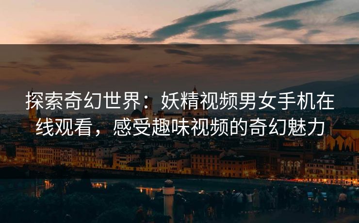探索奇幻世界:妖精视频男女手机在线观看,感受趣味视频的奇幻魅力 探索奇幻世界:妖精视频男女手机在线观看,感受趣味视频的奇幻魅力