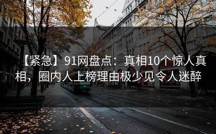 【紧急】91网盘点：真相10个惊人真相，圈内人上榜理由极少见令人迷醉