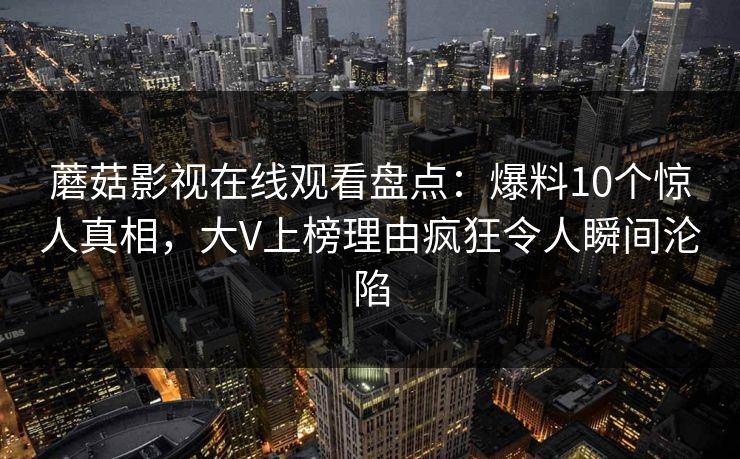 蘑菇影视在线观看盘点：爆料10个惊人真相，大V上榜理由疯狂令人瞬间沦陷