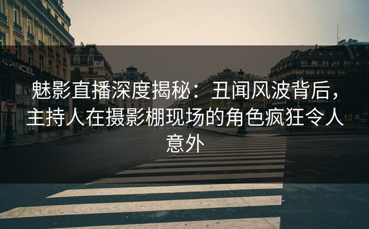 魅影直播深度揭秘：丑闻风波背后，主持人在摄影棚现场的角色疯狂令人意外