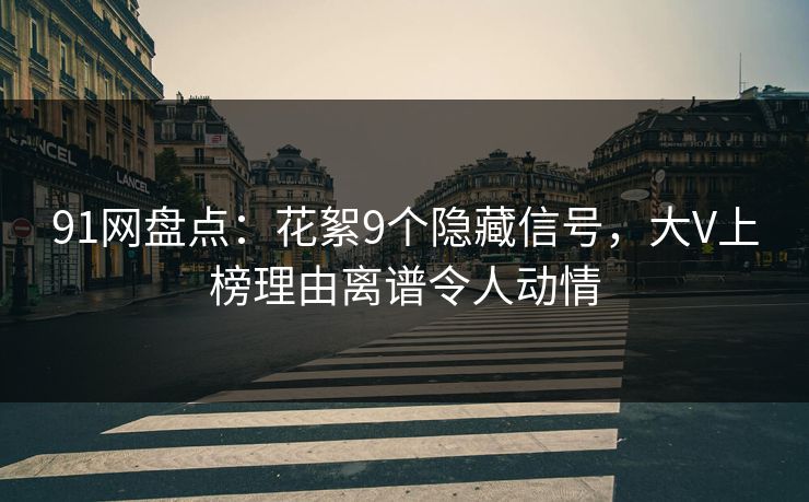 91网盘点：花絮9个隐藏信号，大V上榜理由离谱令人动情