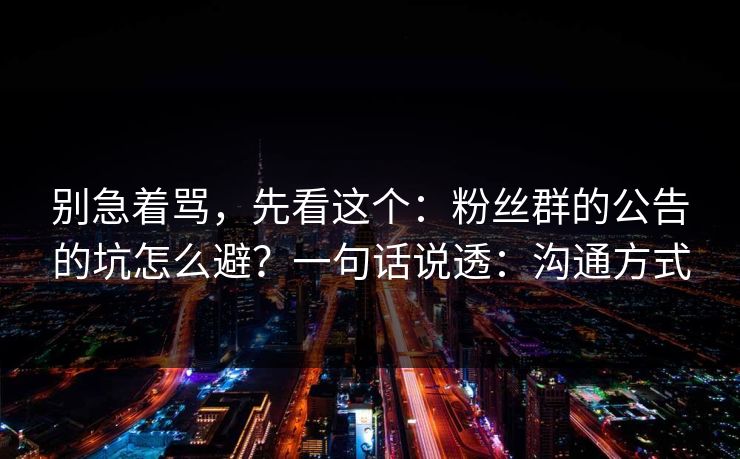 别急着骂，先看这个：粉丝群的公告的坑怎么避？一句话说透：沟通方式