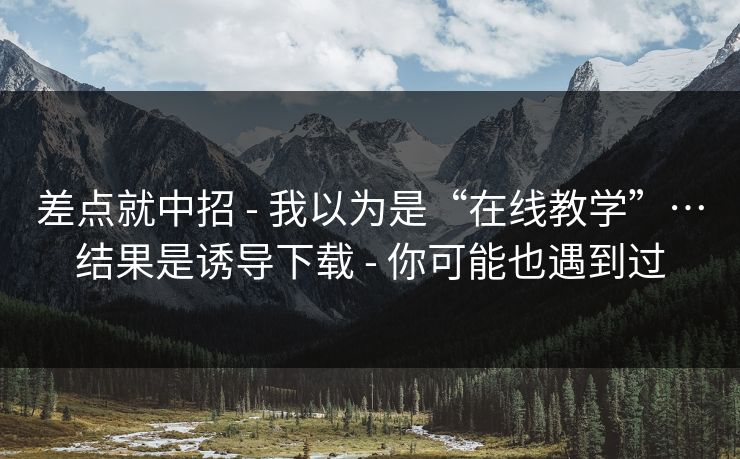 差点就中招 - 我以为是“在线教学”…结果是诱导下载 - 你可能也遇到过