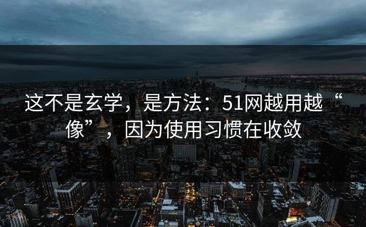 这不是玄学,是方法:51网越用越“像”,因为使用习惯在收敛 这不是玄学,是方法:51网越用越“像”,因为使用习惯在收敛